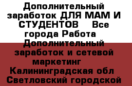 Дополнительный заработок ДЛЯ МАМ И СТУДЕНТОВ. - Все города Работа » Дополнительный заработок и сетевой маркетинг   . Калининградская обл.,Светловский городской округ 